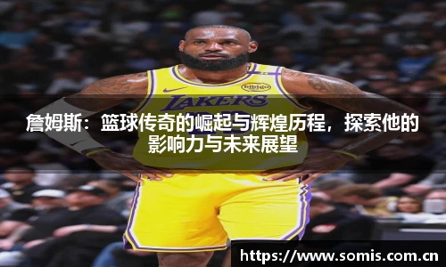 詹姆斯：篮球传奇的崛起与辉煌历程，探索他的影响力与未来展望