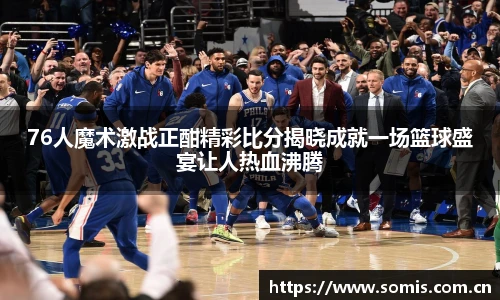 76人魔术激战正酣精彩比分揭晓成就一场篮球盛宴让人热血沸腾