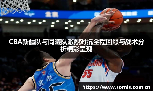 CBA新疆队与同曦队激烈对抗全程回顾与战术分析精彩呈现